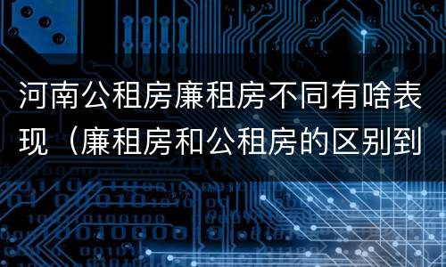 河南公租房廉租房不同有啥表现（廉租房和公租房的区别到底是什么）