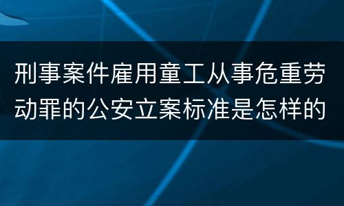 刑事案件雇用童工从事危重劳动罪的公安立案标准是怎样的