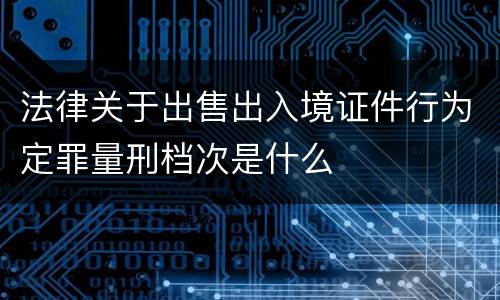法律关于出售出入境证件行为定罪量刑档次是什么