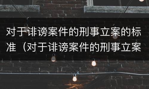 对于诽谤案件的刑事立案的标准（对于诽谤案件的刑事立案的标准是）
