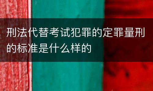 刑法代替考试犯罪的定罪量刑的标准是什么样的