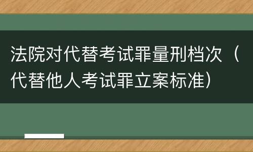 法院对代替考试罪量刑档次（代替他人考试罪立案标准）