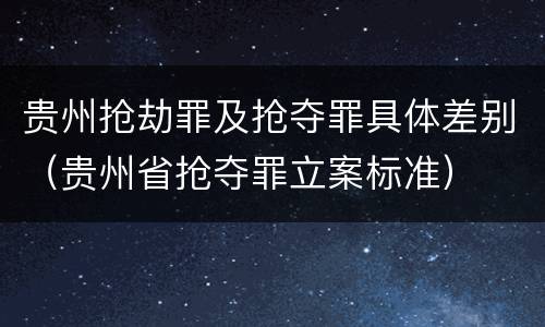 贵州抢劫罪及抢夺罪具体差别（贵州省抢夺罪立案标准）