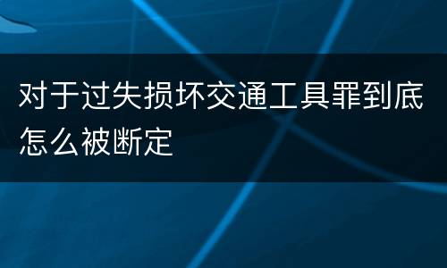 对于过失损坏交通工具罪到底怎么被断定
