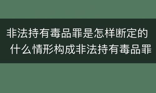 非法持有毒品罪是怎样断定的 什么情形构成非法持有毒品罪