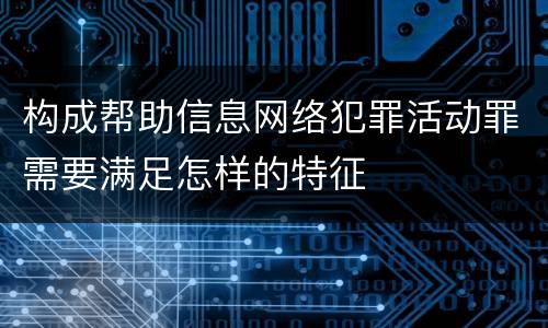 构成帮助信息网络犯罪活动罪需要满足怎样的特征