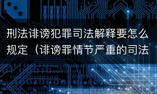 刑法诽谤犯罪司法解释要怎么规定（诽谤罪情节严重的司法解释）