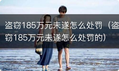 盗窃185万元未遂怎么处罚（盗窃185万元未遂怎么处罚的）