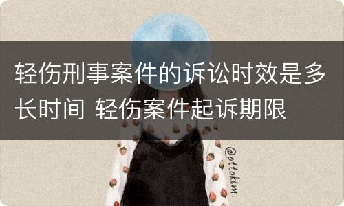 轻伤刑事案件的诉讼时效是多长时间 轻伤案件起诉期限