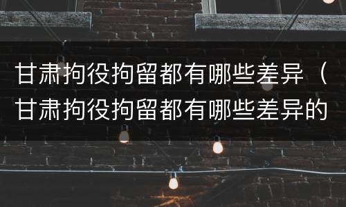 甘肃拘役拘留都有哪些差异（甘肃拘役拘留都有哪些差异的）