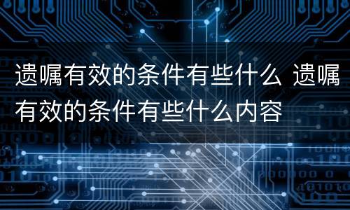 遗嘱有效的条件有些什么 遗嘱有效的条件有些什么内容