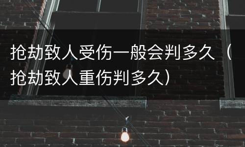 抢劫致人受伤一般会判多久（抢劫致人重伤判多久）