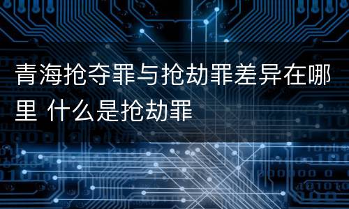 青海抢夺罪与抢劫罪差异在哪里 什么是抢劫罪