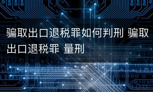 骗取出口退税罪如何判刑 骗取出口退税罪 量刑