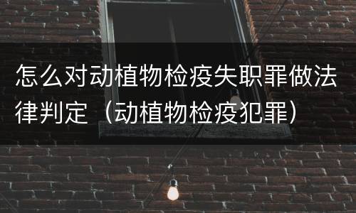 怎么对动植物检疫失职罪做法律判定（动植物检疫犯罪）