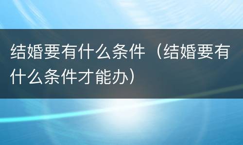 结婚要有什么条件（结婚要有什么条件才能办）