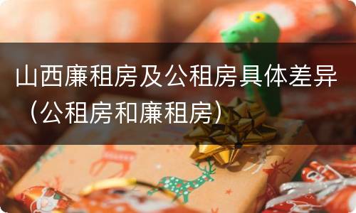 山西廉租房及公租房具体差异（公租房和廉租房）