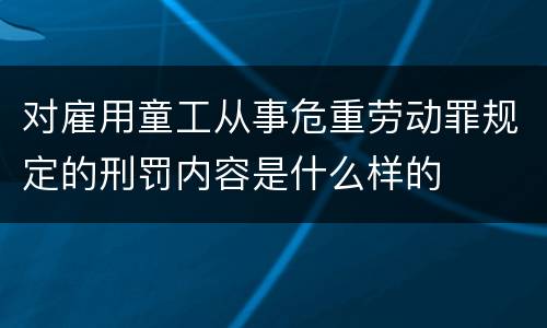 对雇用童工从事危重劳动罪规定的刑罚内容是什么样的