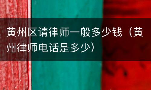 黄州区请律师一般多少钱（黄州律师电话是多少）