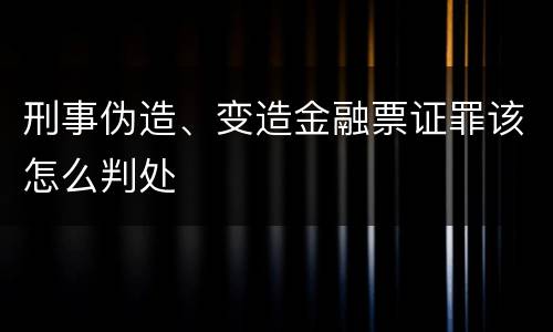 刑事伪造、变造金融票证罪该怎么判处