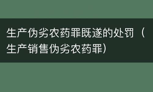 生产伪劣农药罪既遂的处罚（生产销售伪劣农药罪）