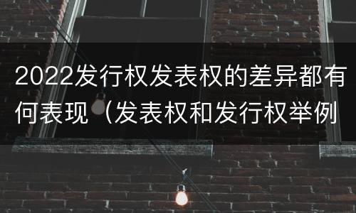 2022发行权发表权的差异都有何表现（发表权和发行权举例）