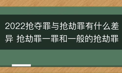 2022抢夺罪与抢劫罪有什么差异 抢劫罪一罪和一般的抢劫罪