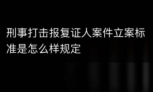 刑事打击报复证人案件立案标准是怎么样规定
