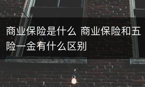 商业保险是什么 商业保险和五险一金有什么区别