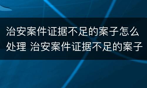 治安案件证据不足的案子怎么处理 治安案件证据不足的案子怎么处理好