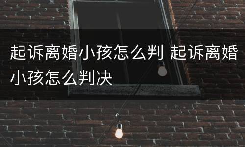起诉离婚小孩怎么判 起诉离婚小孩怎么判决