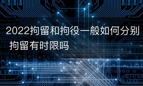 2022拘留和拘役一般如何分别 拘留有时限吗
