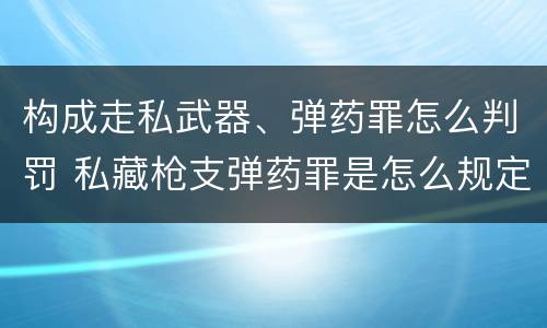 构成走私武器、弹药罪怎么判罚 私藏枪支弹药罪是怎么规定的