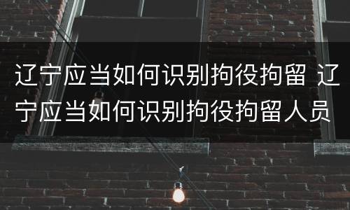 辽宁应当如何识别拘役拘留 辽宁应当如何识别拘役拘留人员