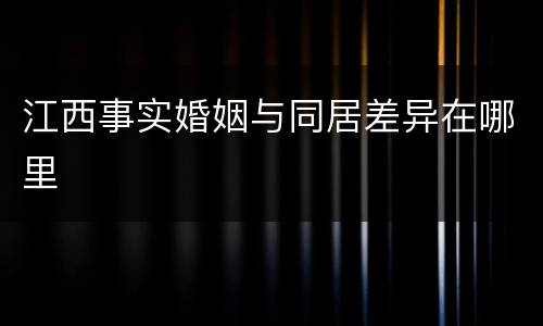 江西事实婚姻与同居差异在哪里