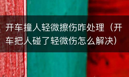 开车撞人轻微擦伤咋处理（开车把人碰了轻微伤怎么解决）