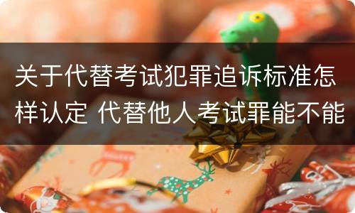 关于代替考试犯罪追诉标准怎样认定 代替他人考试罪能不能不起诉