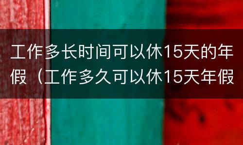 工作多长时间可以休15天的年假（工作多久可以休15天年假）