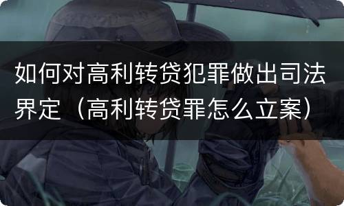 如何对高利转贷犯罪做出司法界定（高利转贷罪怎么立案）