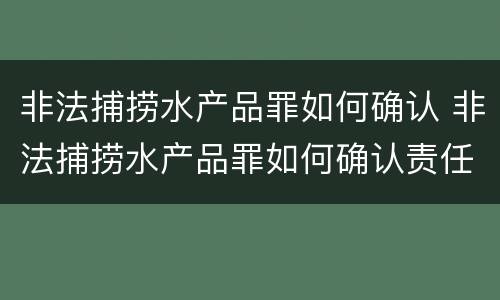 非法捕捞水产品罪如何确认 非法捕捞水产品罪如何确认责任