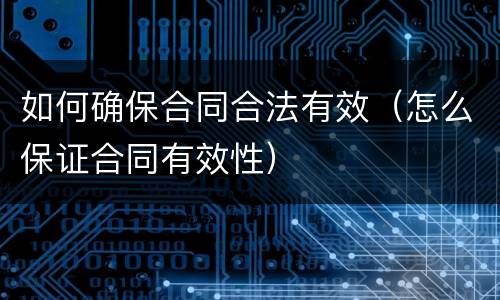 如何确保合同合法有效（怎么保证合同有效性）