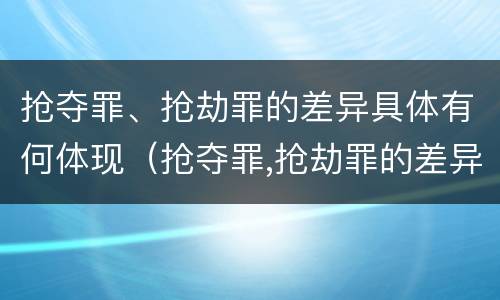 抢夺罪、抢劫罪的差异具体有何体现（抢夺罪,抢劫罪的差异具体有何体现呢）
