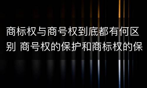 商标权与商号权到底都有何区别 商号权的保护和商标权的保护一样是全国性范围的