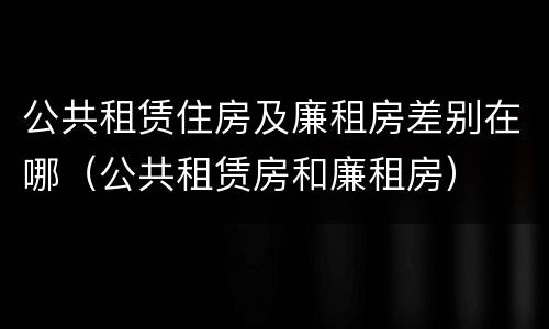 公共租赁住房及廉租房差别在哪（公共租赁房和廉租房）