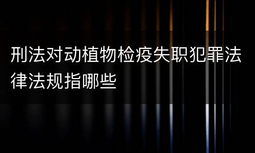 刑法对动植物检疫失职犯罪法律法规指哪些