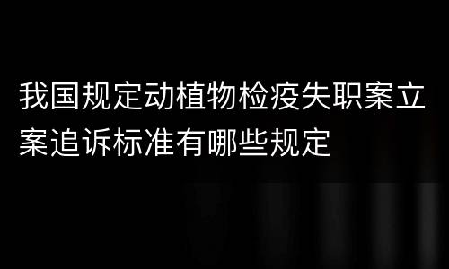 我国规定动植物检疫失职案立案追诉标准有哪些规定
