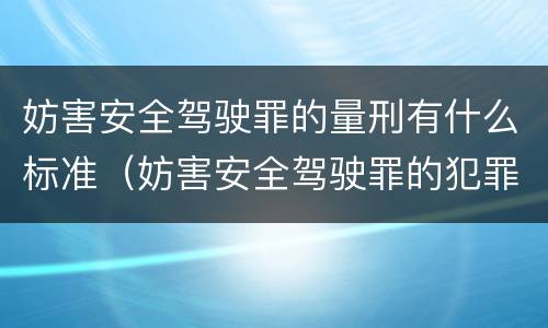 妨害安全驾驶罪的量刑有什么标准（妨害安全驾驶罪的犯罪认定）