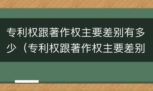 专利权跟著作权主要差别有多少（专利权跟著作权主要差别有多少个）
