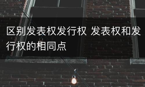 区别发表权发行权 发表权和发行权的相同点