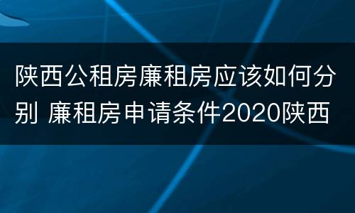 陕西公租房廉租房应该如何分别 廉租房申请条件2020陕西